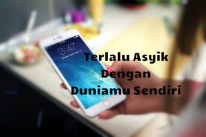 jangan terlalu asyik dengan duniamu sendiri